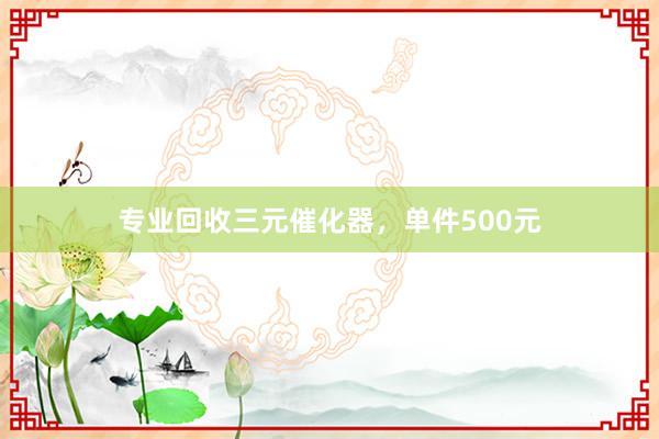 专业回收三元催化器，单件500元