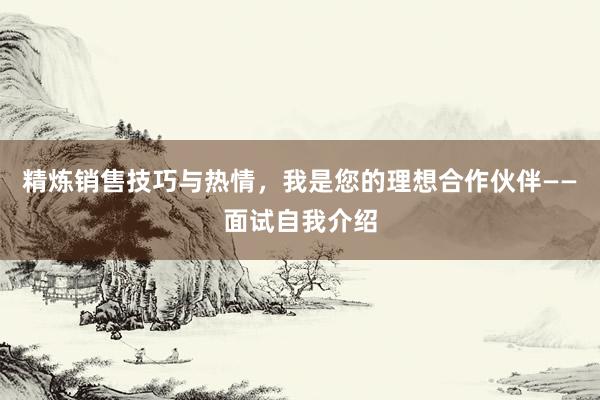 精炼销售技巧与热情，我是您的理想合作伙伴——面试自我介绍