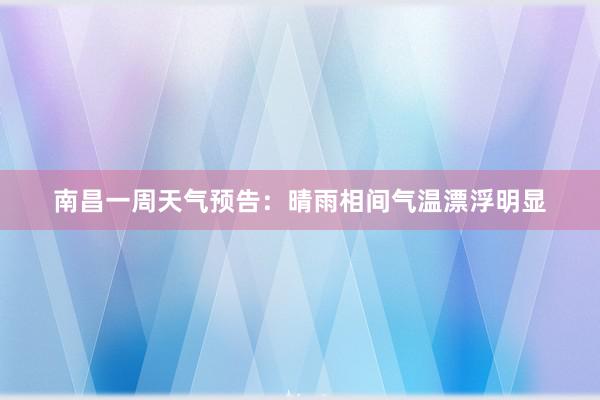 南昌一周天气预告：晴雨相间气温漂浮明显